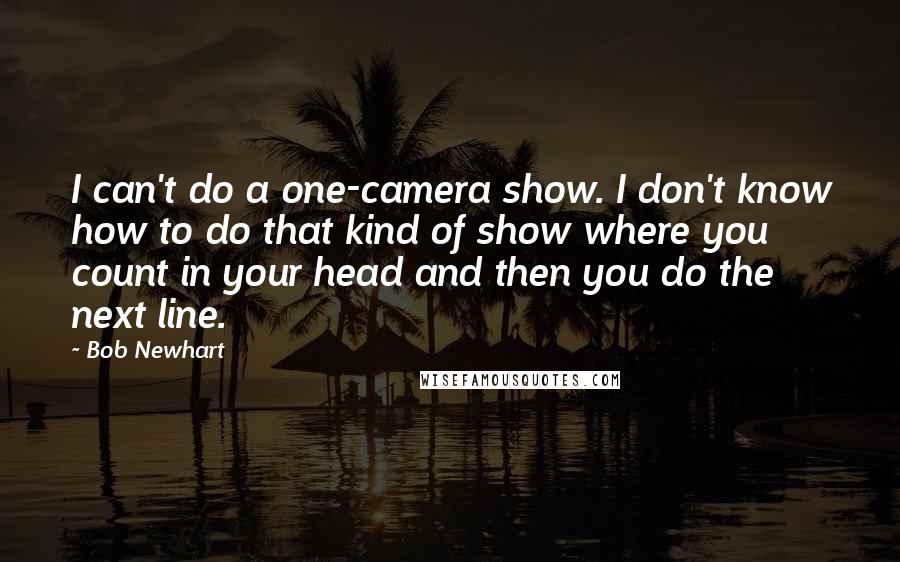 Bob Newhart Quotes: I can't do a one-camera show. I don't know how to do that kind of show where you count in your head and then you do the next line.
