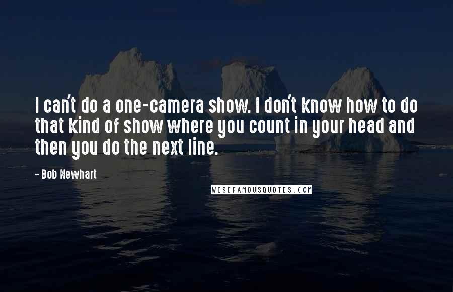 Bob Newhart Quotes: I can't do a one-camera show. I don't know how to do that kind of show where you count in your head and then you do the next line.