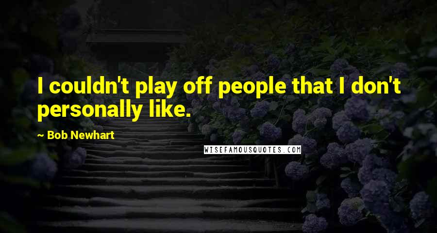 Bob Newhart Quotes: I couldn't play off people that I don't personally like.