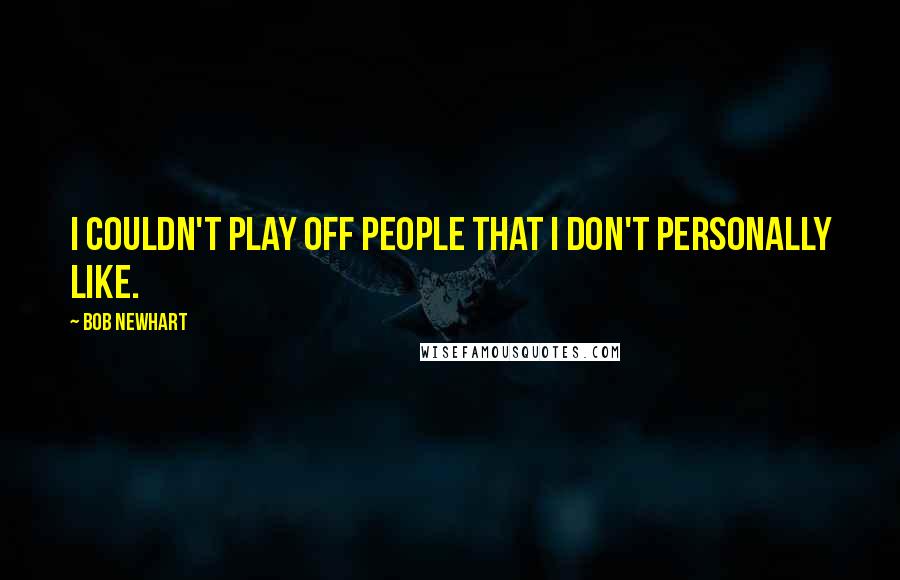 Bob Newhart Quotes: I couldn't play off people that I don't personally like.