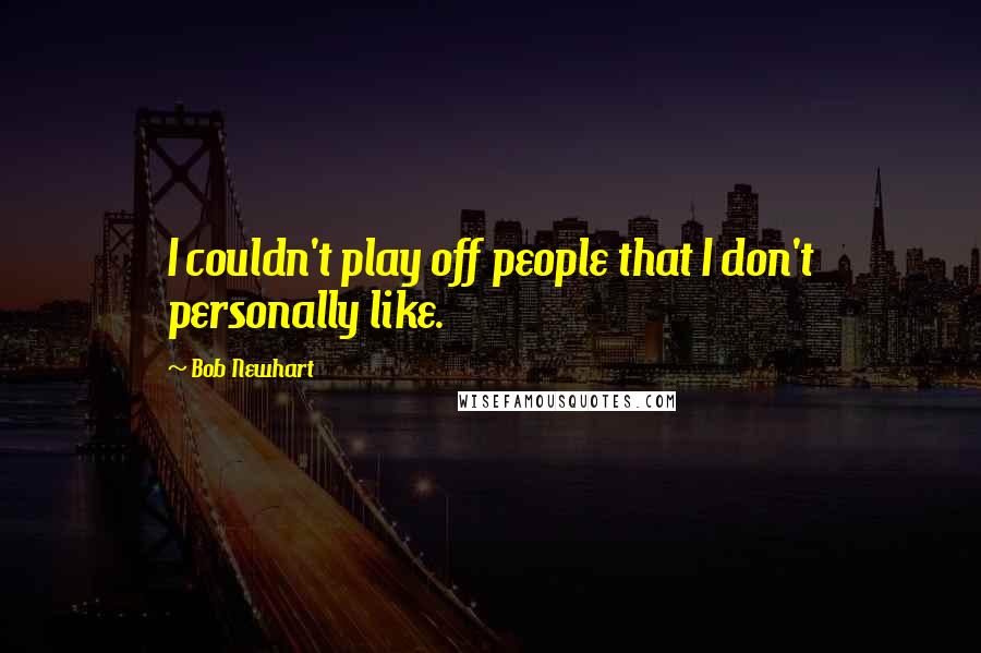 Bob Newhart Quotes: I couldn't play off people that I don't personally like.