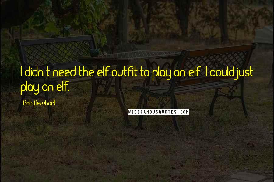 Bob Newhart Quotes: I didn't need the elf outfit to play an elf; I could just play an elf.