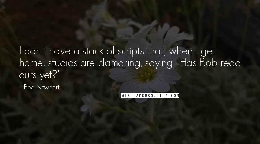 Bob Newhart Quotes: I don't have a stack of scripts that, when I get home, studios are clamoring, saying, 'Has Bob read ours yet?'