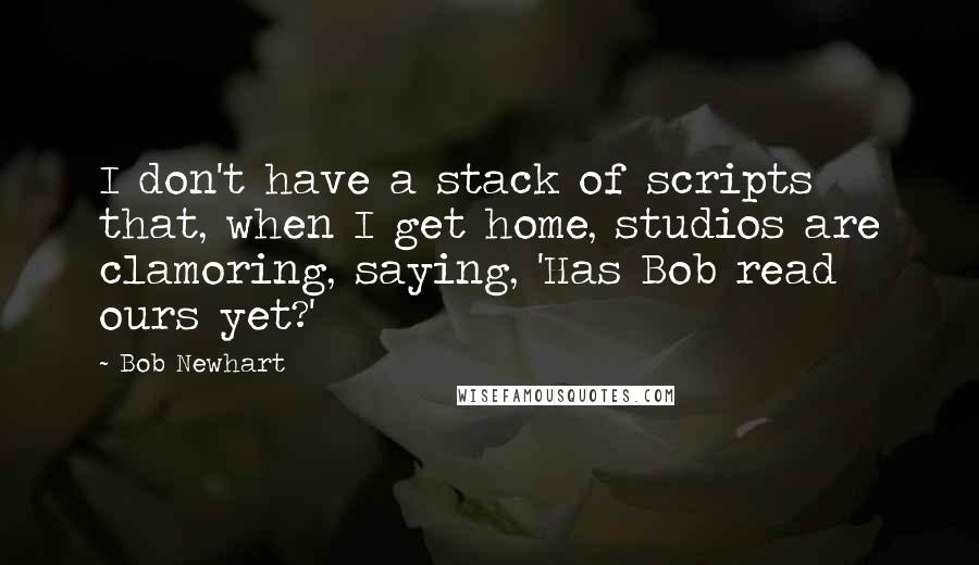 Bob Newhart Quotes: I don't have a stack of scripts that, when I get home, studios are clamoring, saying, 'Has Bob read ours yet?'