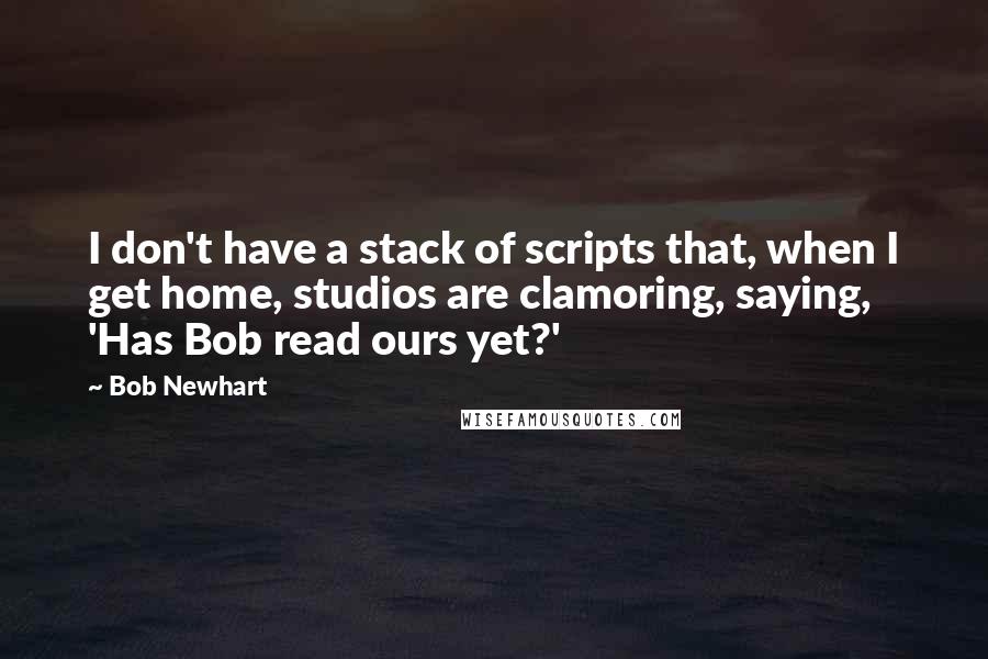 Bob Newhart Quotes: I don't have a stack of scripts that, when I get home, studios are clamoring, saying, 'Has Bob read ours yet?'