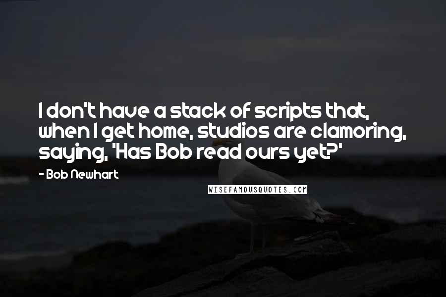 Bob Newhart Quotes: I don't have a stack of scripts that, when I get home, studios are clamoring, saying, 'Has Bob read ours yet?'