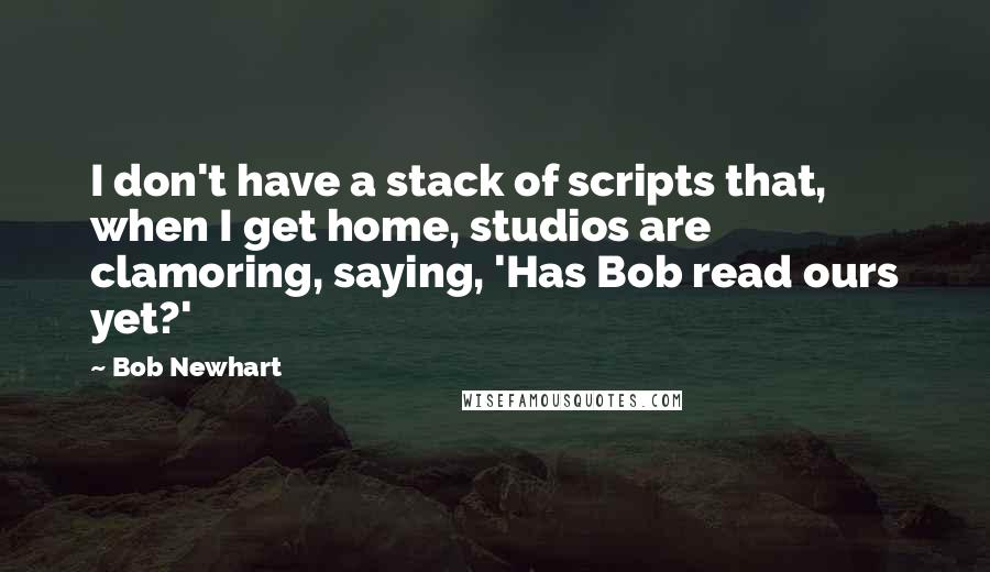 Bob Newhart Quotes: I don't have a stack of scripts that, when I get home, studios are clamoring, saying, 'Has Bob read ours yet?'