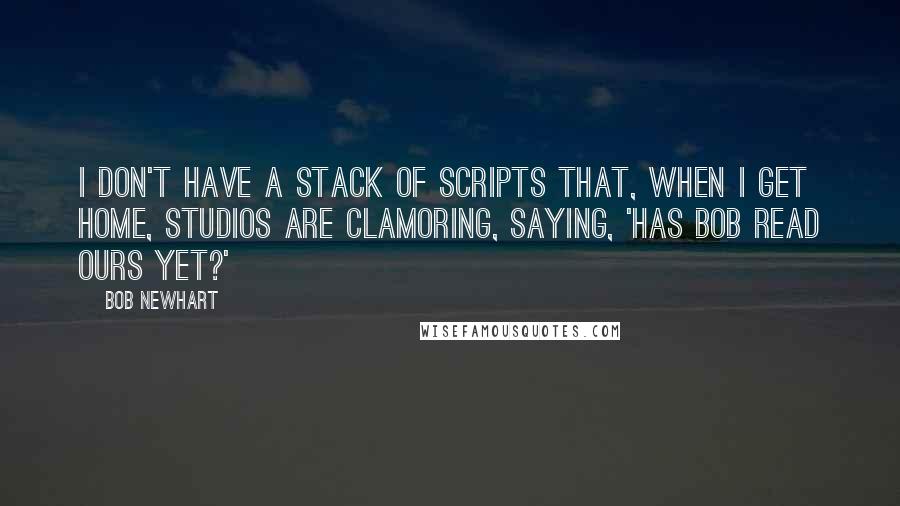 Bob Newhart Quotes: I don't have a stack of scripts that, when I get home, studios are clamoring, saying, 'Has Bob read ours yet?'