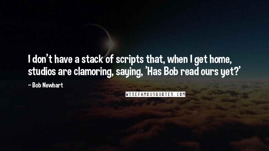 Bob Newhart Quotes: I don't have a stack of scripts that, when I get home, studios are clamoring, saying, 'Has Bob read ours yet?'