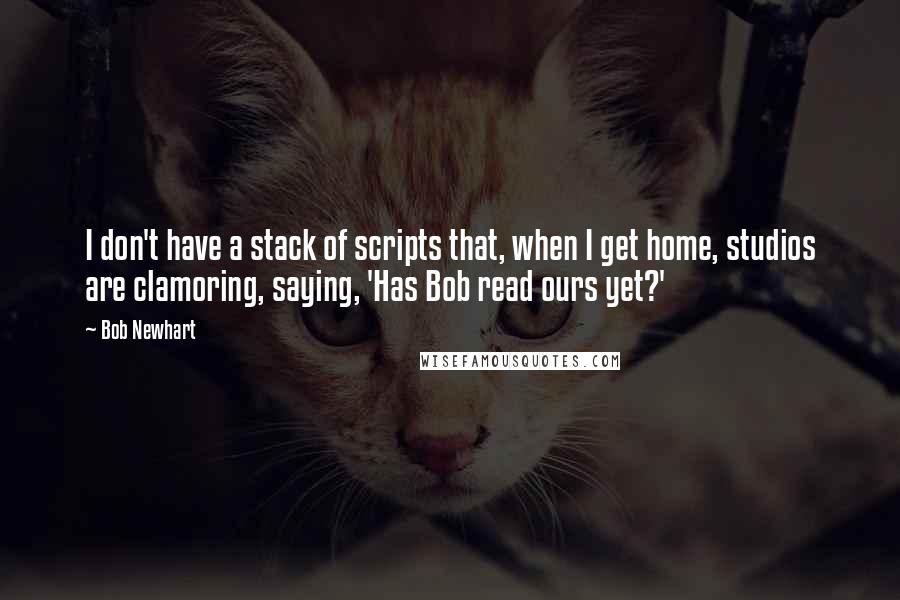 Bob Newhart Quotes: I don't have a stack of scripts that, when I get home, studios are clamoring, saying, 'Has Bob read ours yet?'