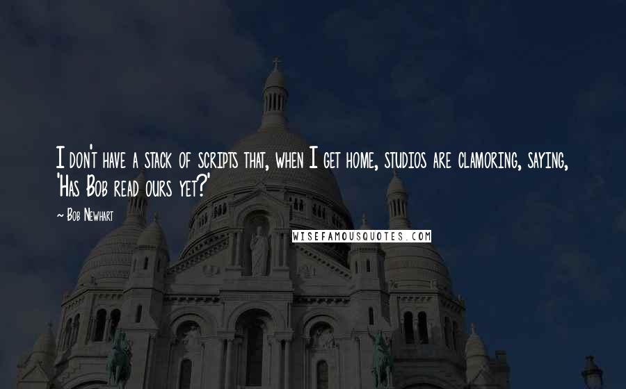 Bob Newhart Quotes: I don't have a stack of scripts that, when I get home, studios are clamoring, saying, 'Has Bob read ours yet?'