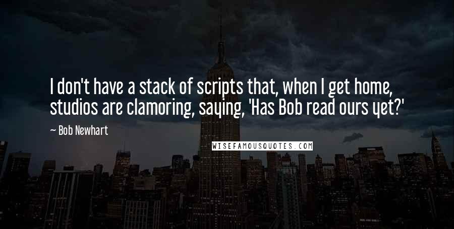 Bob Newhart Quotes: I don't have a stack of scripts that, when I get home, studios are clamoring, saying, 'Has Bob read ours yet?'