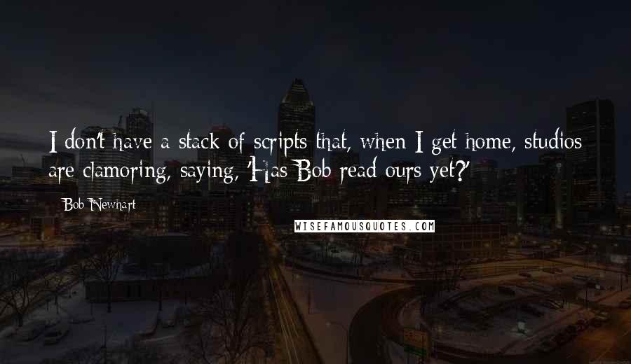 Bob Newhart Quotes: I don't have a stack of scripts that, when I get home, studios are clamoring, saying, 'Has Bob read ours yet?'