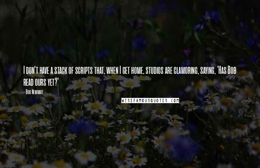 Bob Newhart Quotes: I don't have a stack of scripts that, when I get home, studios are clamoring, saying, 'Has Bob read ours yet?'