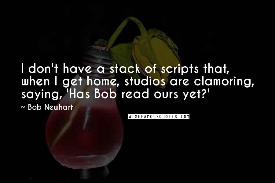 Bob Newhart Quotes: I don't have a stack of scripts that, when I get home, studios are clamoring, saying, 'Has Bob read ours yet?'