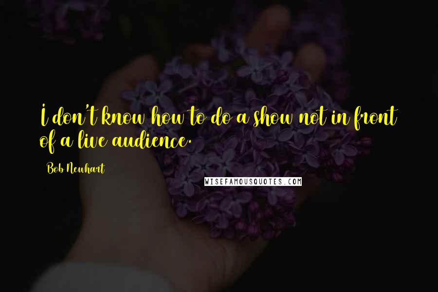 Bob Newhart Quotes: I don't know how to do a show not in front of a live audience.