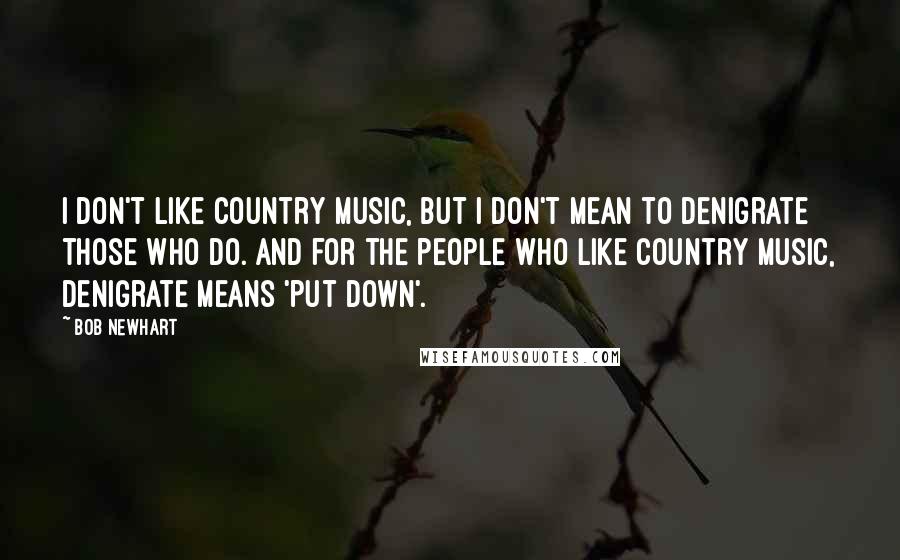 Bob Newhart Quotes: I don't like country music, but I don't mean to denigrate those who do. And for the people who like country music, denigrate means 'put down'.