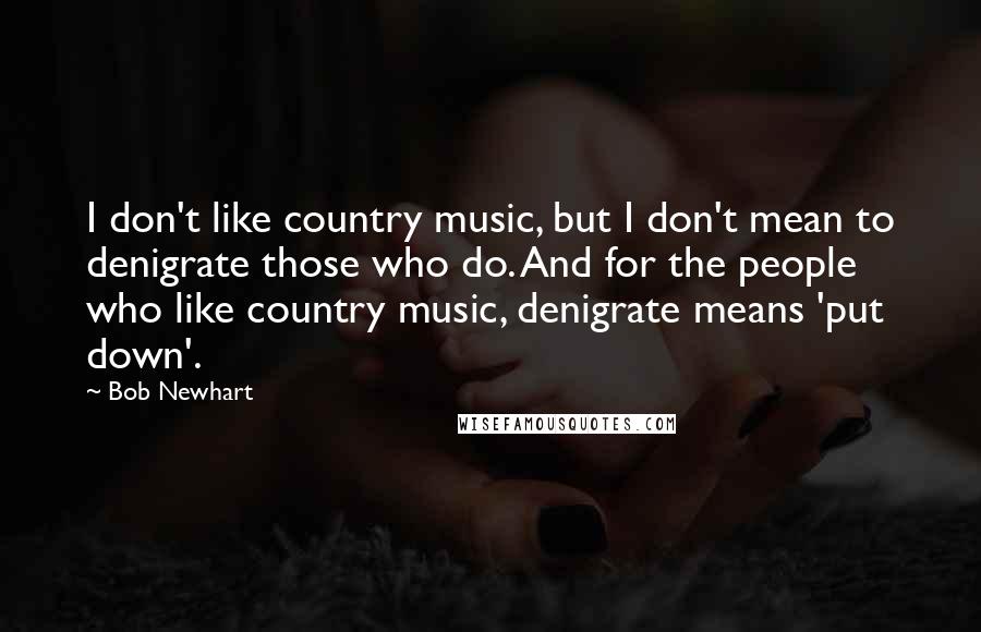 Bob Newhart Quotes: I don't like country music, but I don't mean to denigrate those who do. And for the people who like country music, denigrate means 'put down'.