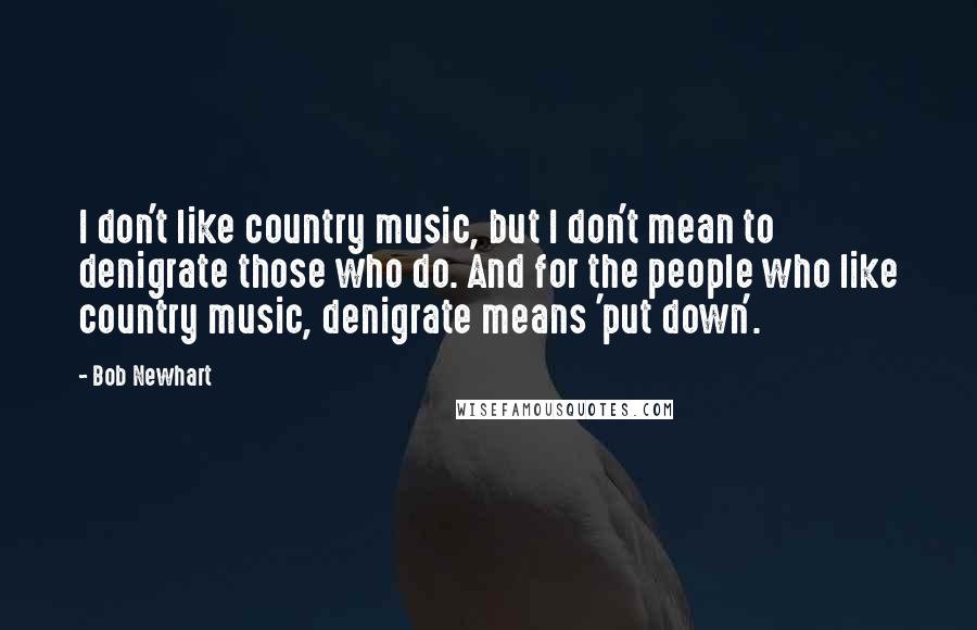 Bob Newhart Quotes: I don't like country music, but I don't mean to denigrate those who do. And for the people who like country music, denigrate means 'put down'.
