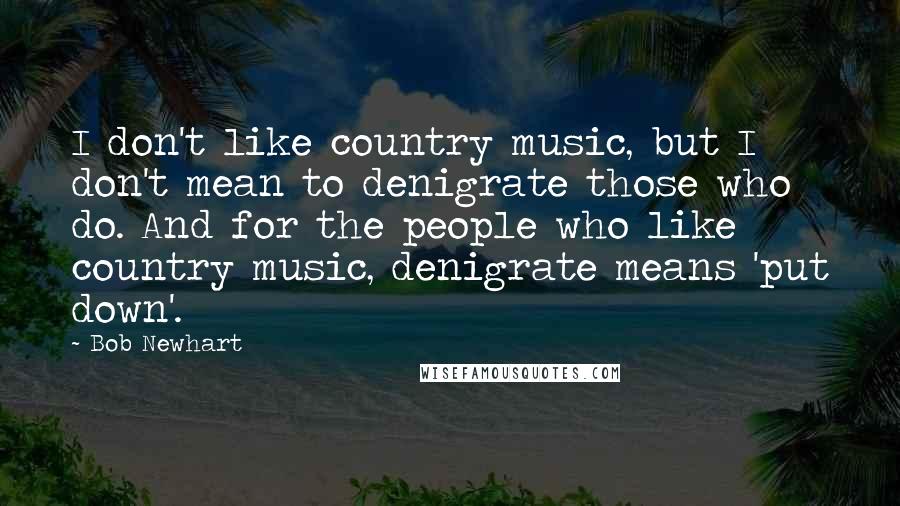 Bob Newhart Quotes: I don't like country music, but I don't mean to denigrate those who do. And for the people who like country music, denigrate means 'put down'.