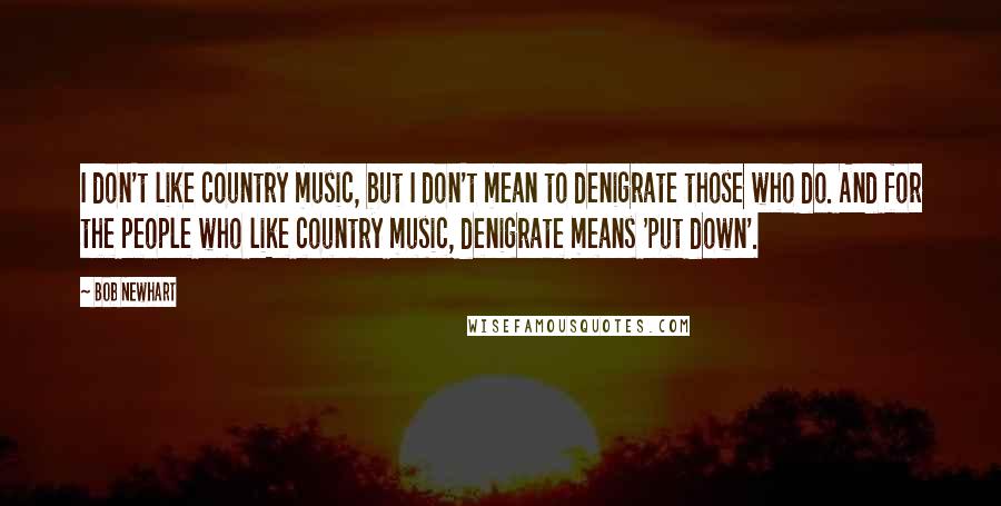 Bob Newhart Quotes: I don't like country music, but I don't mean to denigrate those who do. And for the people who like country music, denigrate means 'put down'.