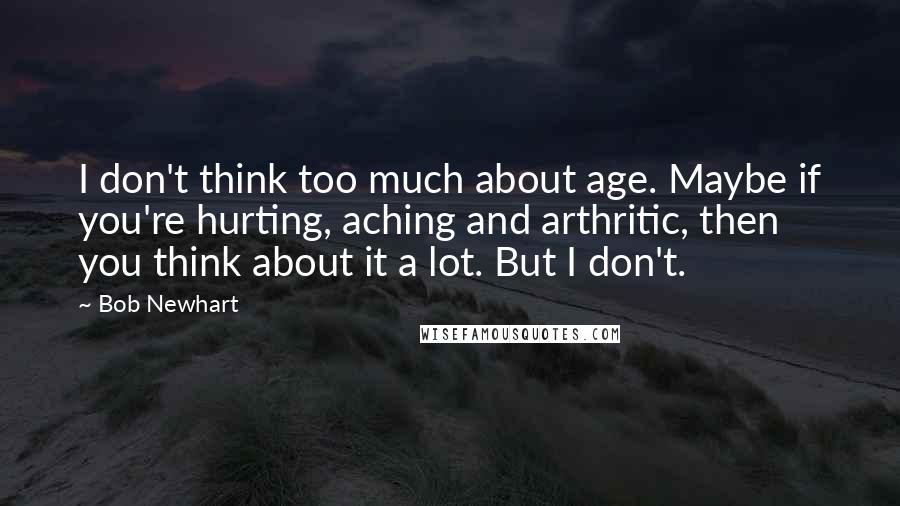 Bob Newhart Quotes: I don't think too much about age. Maybe if you're hurting, aching and arthritic, then you think about it a lot. But I don't.