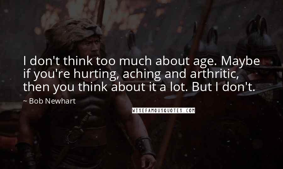 Bob Newhart Quotes: I don't think too much about age. Maybe if you're hurting, aching and arthritic, then you think about it a lot. But I don't.