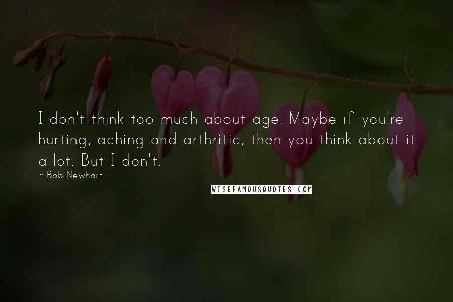 Bob Newhart Quotes: I don't think too much about age. Maybe if you're hurting, aching and arthritic, then you think about it a lot. But I don't.