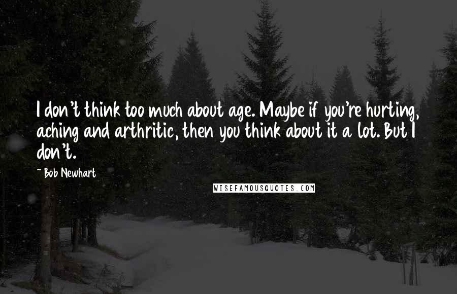 Bob Newhart Quotes: I don't think too much about age. Maybe if you're hurting, aching and arthritic, then you think about it a lot. But I don't.