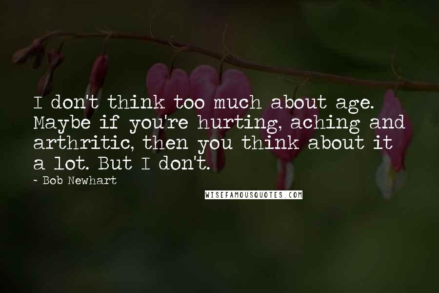 Bob Newhart Quotes: I don't think too much about age. Maybe if you're hurting, aching and arthritic, then you think about it a lot. But I don't.