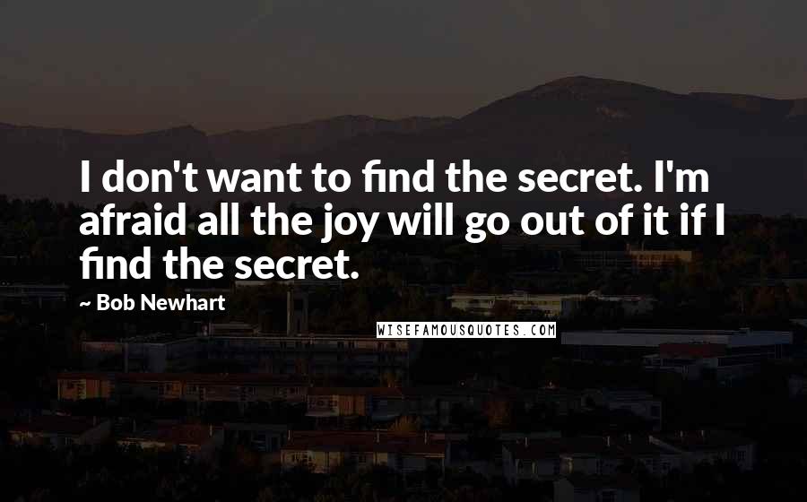 Bob Newhart Quotes: I don't want to find the secret. I'm afraid all the joy will go out of it if I find the secret.
