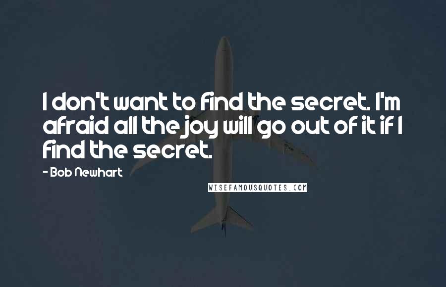 Bob Newhart Quotes: I don't want to find the secret. I'm afraid all the joy will go out of it if I find the secret.