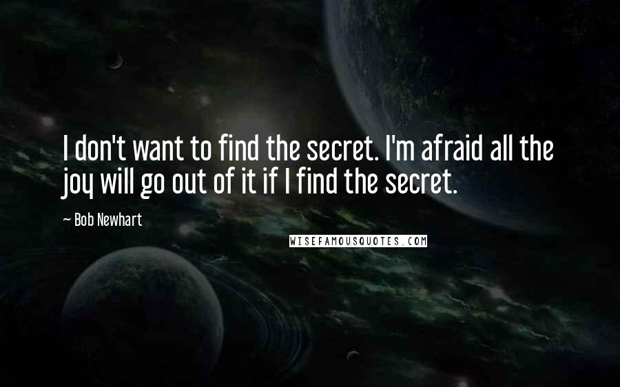 Bob Newhart Quotes: I don't want to find the secret. I'm afraid all the joy will go out of it if I find the secret.