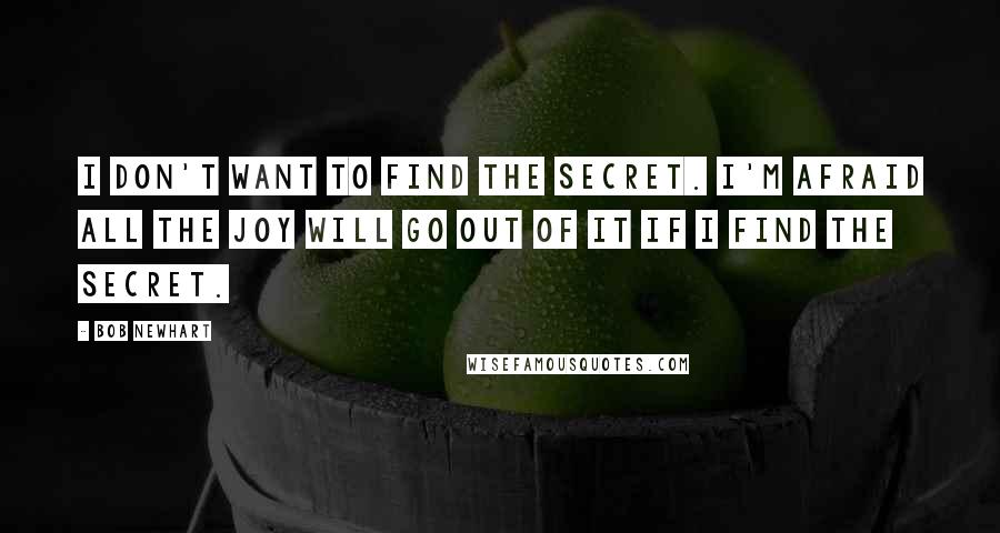 Bob Newhart Quotes: I don't want to find the secret. I'm afraid all the joy will go out of it if I find the secret.