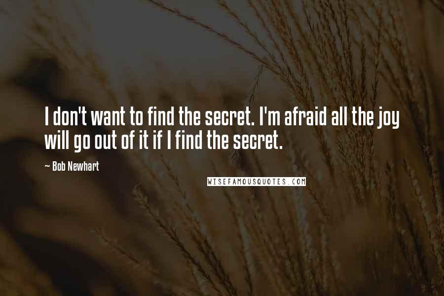 Bob Newhart Quotes: I don't want to find the secret. I'm afraid all the joy will go out of it if I find the secret.