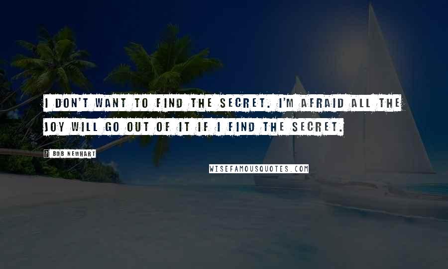 Bob Newhart Quotes: I don't want to find the secret. I'm afraid all the joy will go out of it if I find the secret.