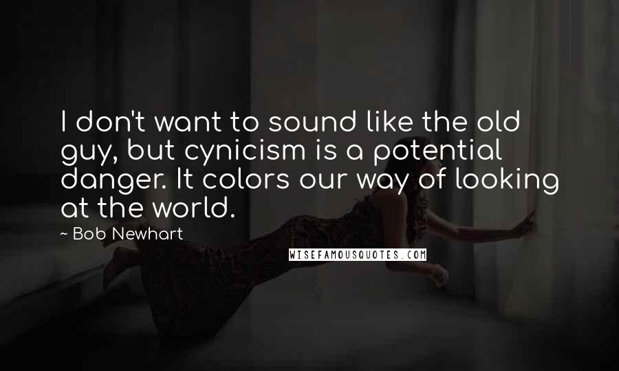 Bob Newhart Quotes: I don't want to sound like the old guy, but cynicism is a potential danger. It colors our way of looking at the world.