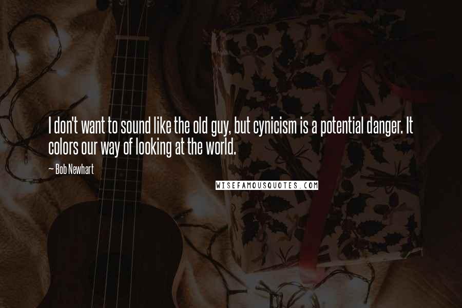 Bob Newhart Quotes: I don't want to sound like the old guy, but cynicism is a potential danger. It colors our way of looking at the world.