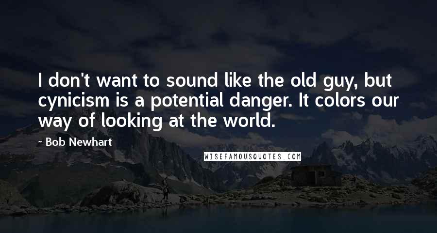 Bob Newhart Quotes: I don't want to sound like the old guy, but cynicism is a potential danger. It colors our way of looking at the world.