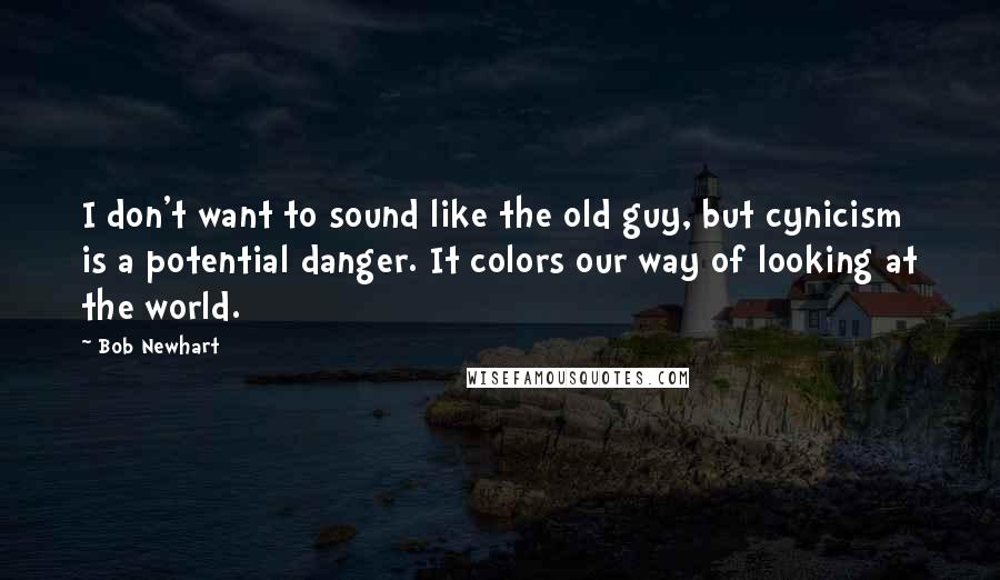 Bob Newhart Quotes: I don't want to sound like the old guy, but cynicism is a potential danger. It colors our way of looking at the world.