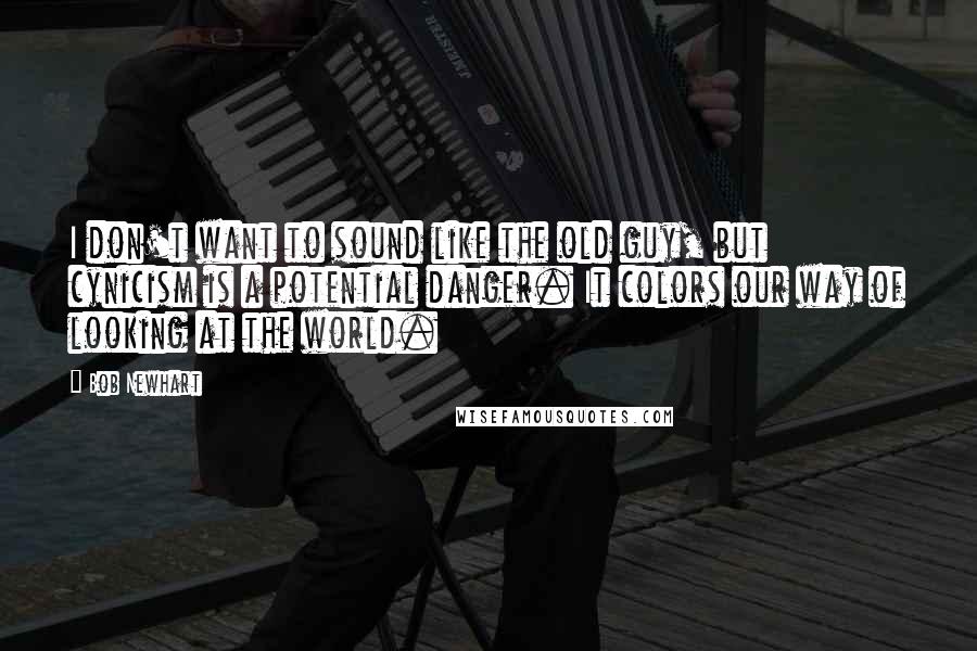 Bob Newhart Quotes: I don't want to sound like the old guy, but cynicism is a potential danger. It colors our way of looking at the world.