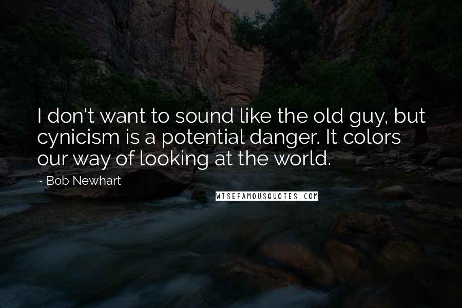 Bob Newhart Quotes: I don't want to sound like the old guy, but cynicism is a potential danger. It colors our way of looking at the world.