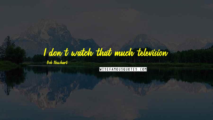 Bob Newhart Quotes: I don't watch that much television.