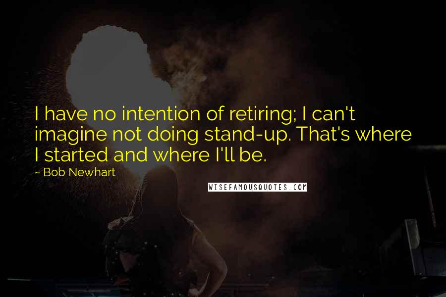 Bob Newhart Quotes: I have no intention of retiring; I can't imagine not doing stand-up. That's where I started and where I'll be.