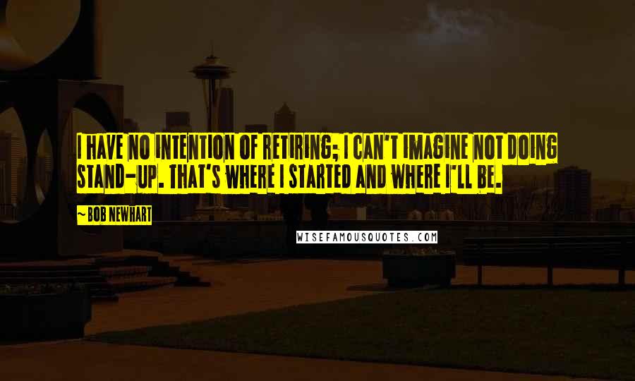 Bob Newhart Quotes: I have no intention of retiring; I can't imagine not doing stand-up. That's where I started and where I'll be.