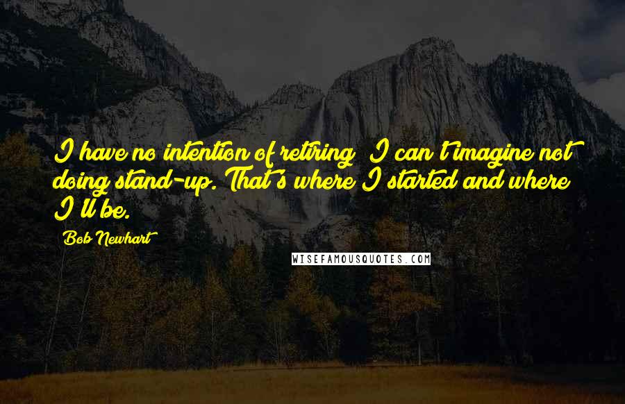 Bob Newhart Quotes: I have no intention of retiring; I can't imagine not doing stand-up. That's where I started and where I'll be.