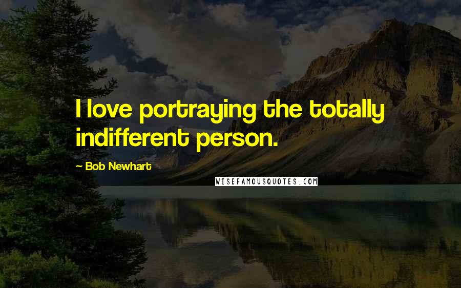 Bob Newhart Quotes: I love portraying the totally indifferent person.