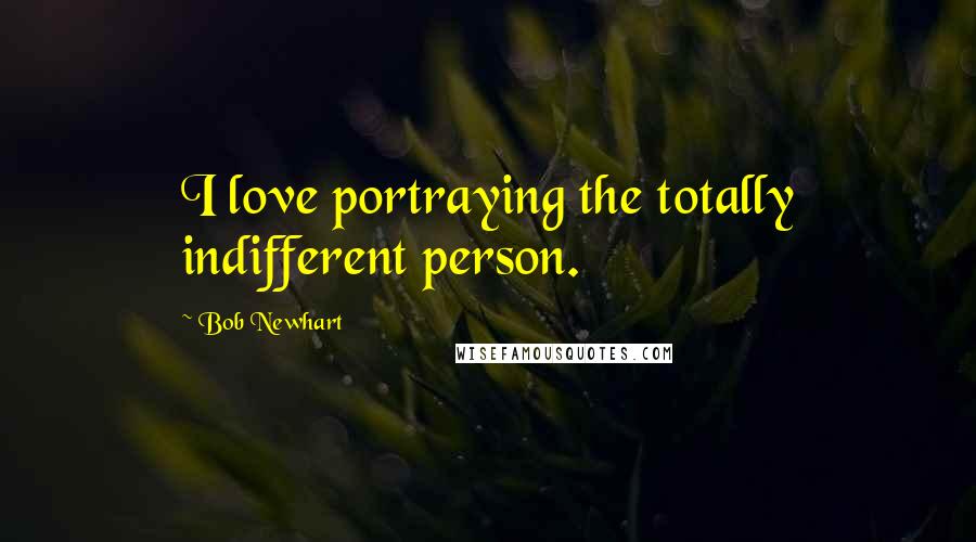 Bob Newhart Quotes: I love portraying the totally indifferent person.