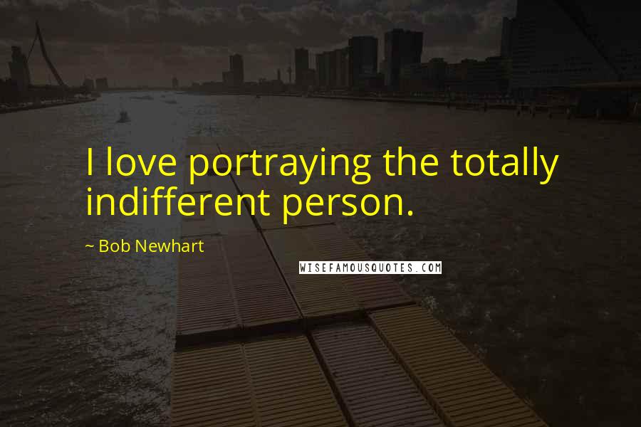 Bob Newhart Quotes: I love portraying the totally indifferent person.
