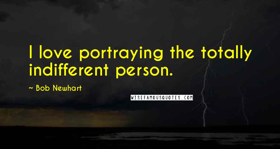 Bob Newhart Quotes: I love portraying the totally indifferent person.